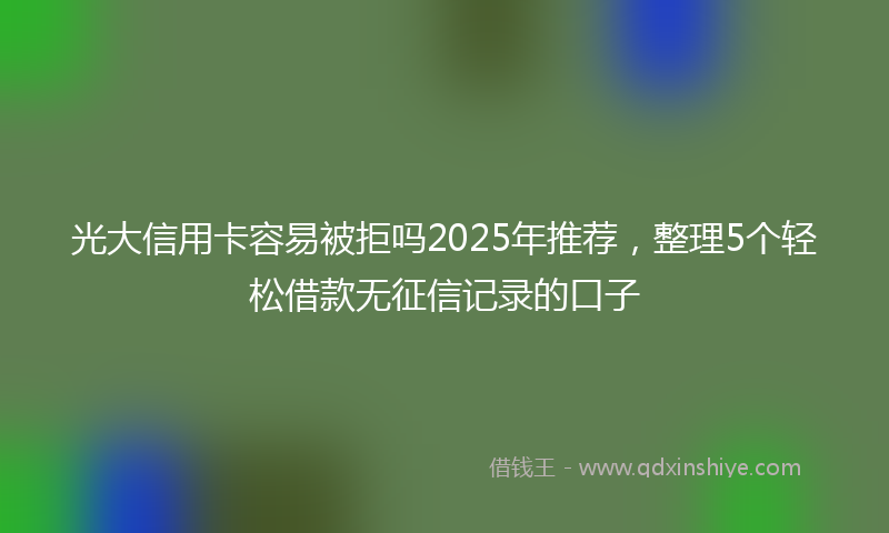光大信用卡容易被拒吗2025年推荐，整理5个轻松借款无征信记录的口子