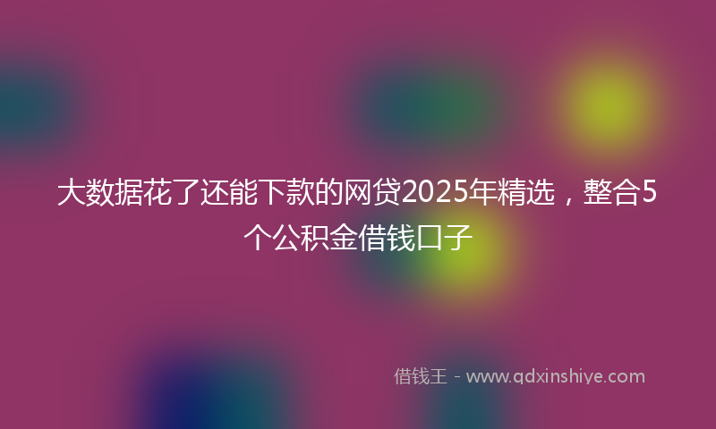 大数据花了还能下款的网贷2025年精选，整合5个公积金借钱口子