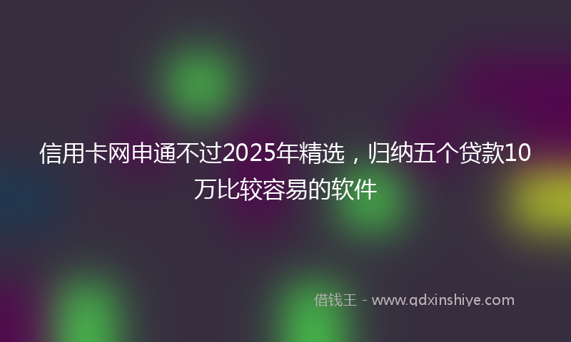 信用卡网申通不过2025年精选，归纳五个贷款10万比较容易的软件