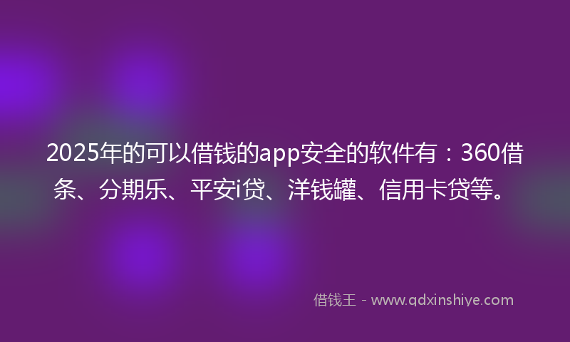 2025年的可以借钱的app安全的软件有：360借条、分期乐、平安i贷、洋钱罐、信用卡贷等。