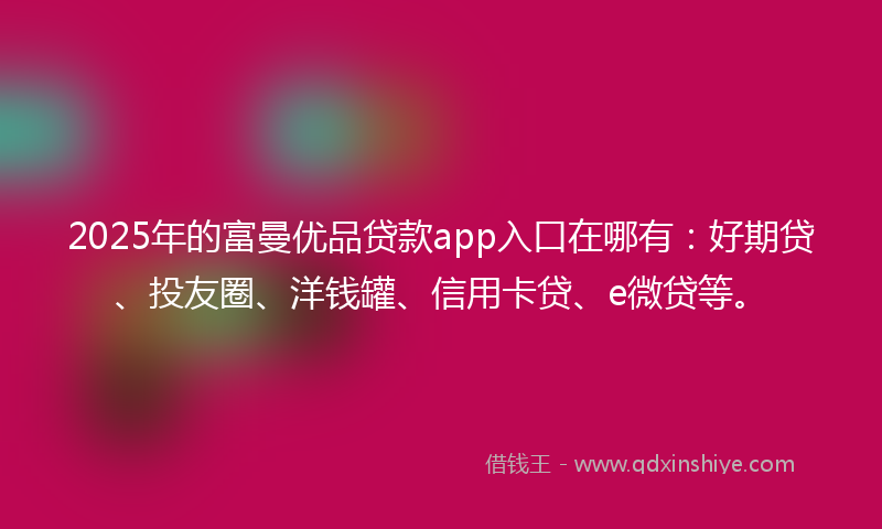 2025年的富曼优品贷款app入口在哪有：好期贷、投友圈、洋钱罐、信用卡贷、e微贷等。