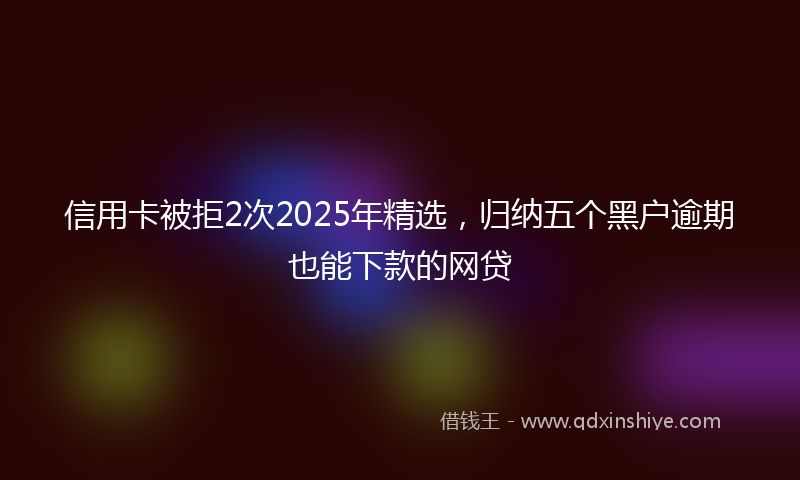 信用卡被拒2次2025年精选，归纳五个黑户逾期也能下款的网贷