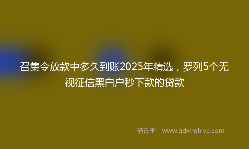 召集令放款中多久到账2025年精选，罗列5个无视征信黑白户秒下款的贷款
