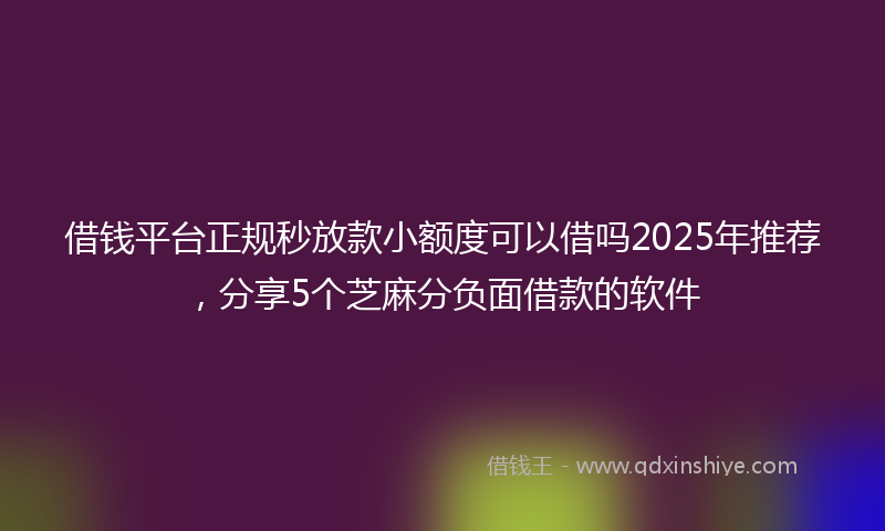 借钱平台正规秒放款小额度可以借吗2025年推荐，分享5个芝麻分负面借款的软件