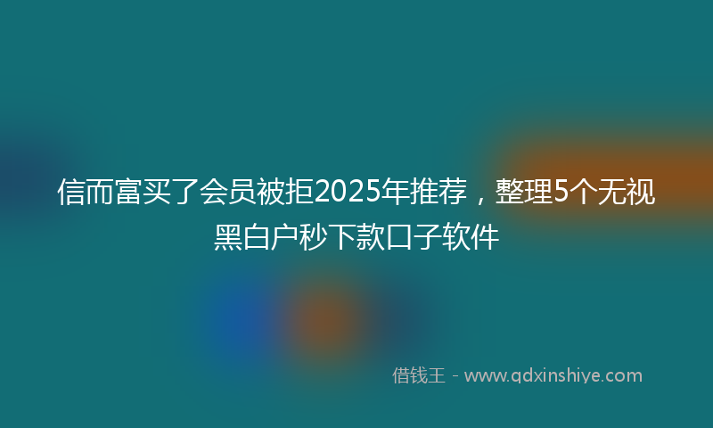 信而富买了会员被拒2025年推荐，整理5个无视黑白户秒下款口子软件
