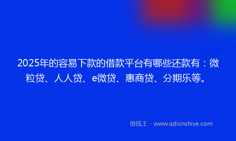 2025年的容易下款的借款平台有哪些还款有：微粒贷、人人贷、e微贷、惠商贷、分期乐等。