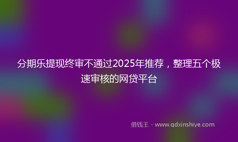 分期乐提现终审不通过2025年推荐，整理五个极速审核的网贷平台