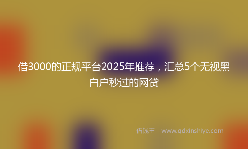 借3000的正规平台2025年推荐，汇总5个无视黑白户秒过的网贷