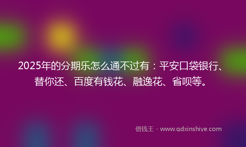 2025年的分期乐怎么通不过有：平安口袋银行、替你还、百度有钱花、融逸花、省呗等。