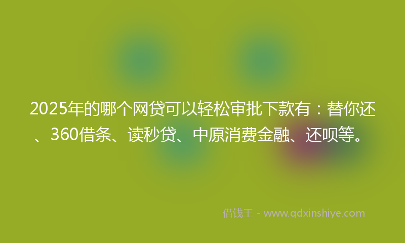 2025年的哪个网贷可以轻松审批下款有：替你还、360借条、读秒贷、中原消费金融、还呗等。