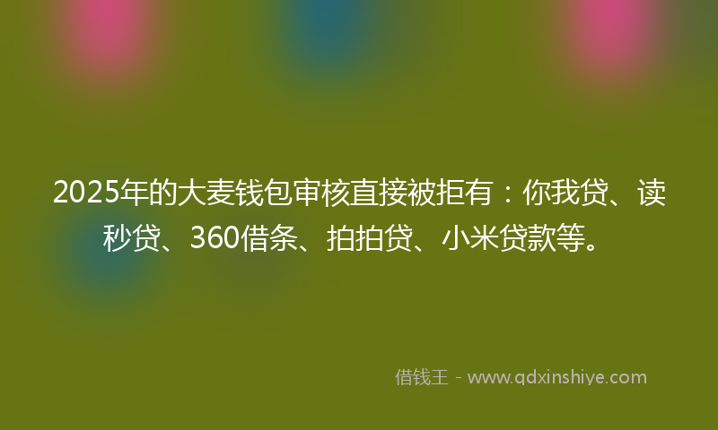 2025年的大麦钱包审核直接被拒有：你我贷、读秒贷、360借条、拍拍贷、小米贷款等。