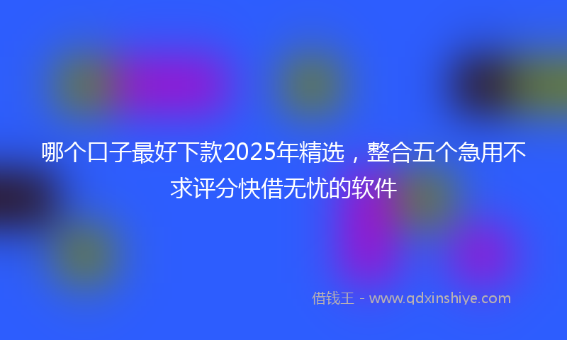 哪个口子最好下款2025年精选，整合五个急用不求评分快借无忧的软件