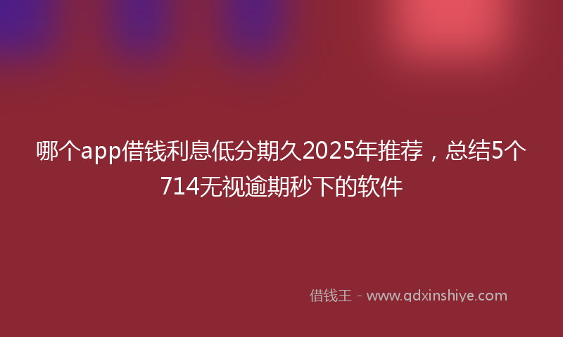 哪个app借钱利息低分期久2025年推荐，总结5个714无视逾期秒下的软件