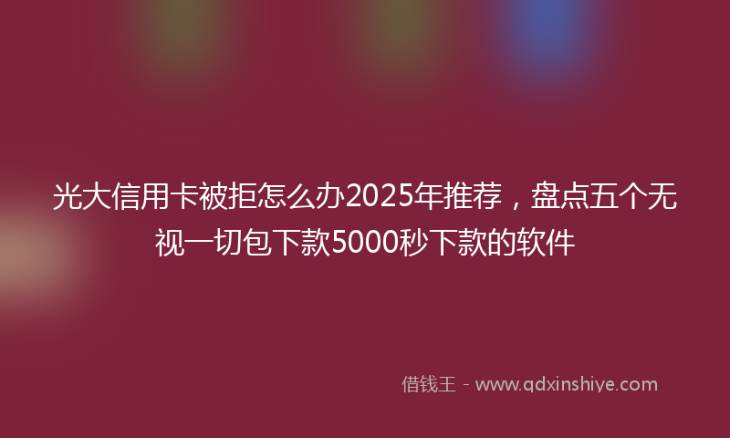 光大信用卡被拒怎么办2025年推荐，盘点五个无视一切包下款5000秒下款的软件