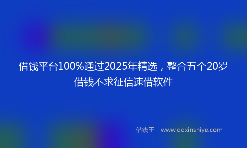 借钱平台100%通过2025年精选，整合五个20岁借钱不求征信速借软件