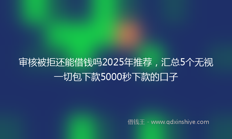 审核被拒还能借钱吗2025年推荐，汇总5个无视一切包下款5000秒下款的口子