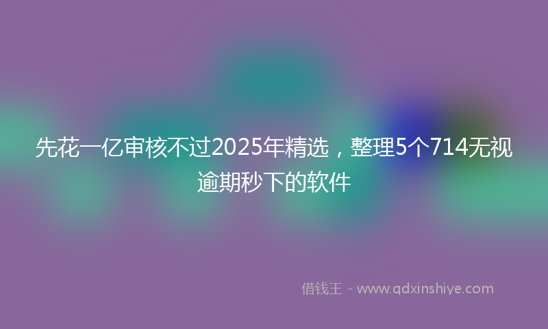 先花一亿审核不过2025年精选，整理5个714无视逾期秒下的软件