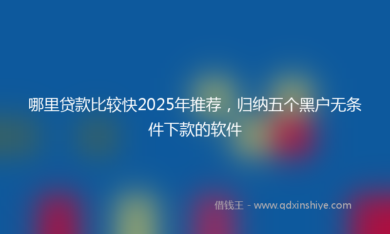 哪里贷款比较快2025年推荐，归纳五个黑户无条件下款的软件