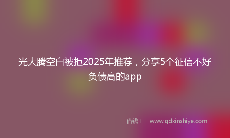 光大腾空白被拒2025年推荐，分享5个征信不好负债高的app