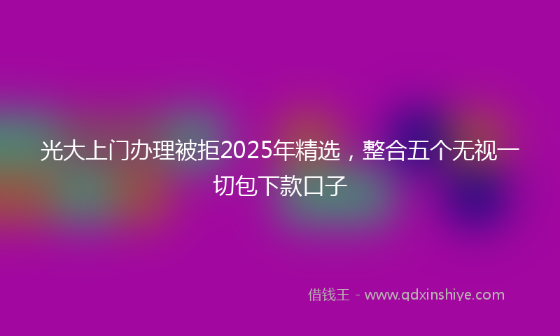 光大上门办理被拒2025年精选，整合五个无视一切包下款口子