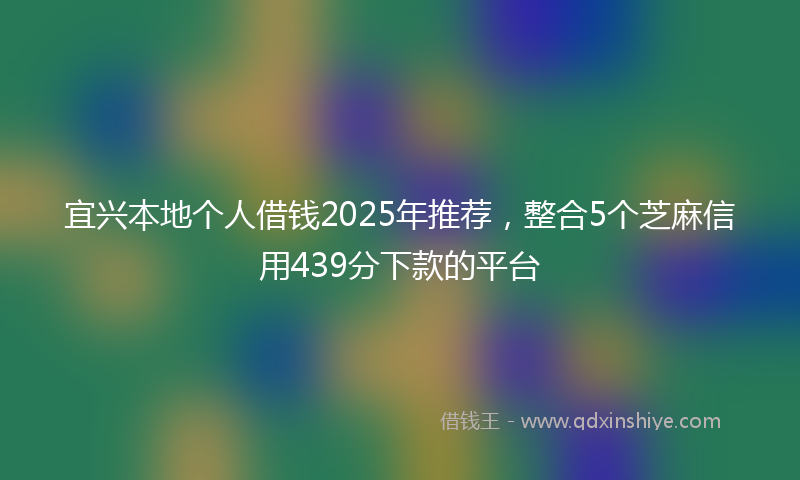 宜兴本地个人借钱2025年推荐，整合5个芝麻信用439分下款的平台