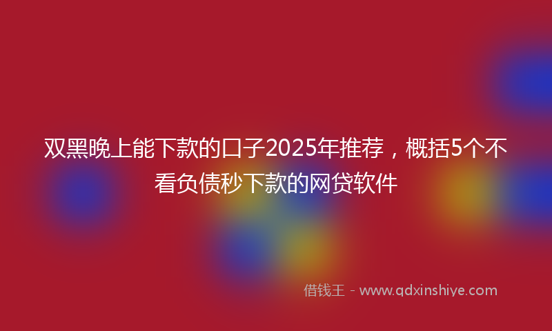 双黑晚上能下款的口子2025年推荐，概括5个不看负债秒下款的网贷软件