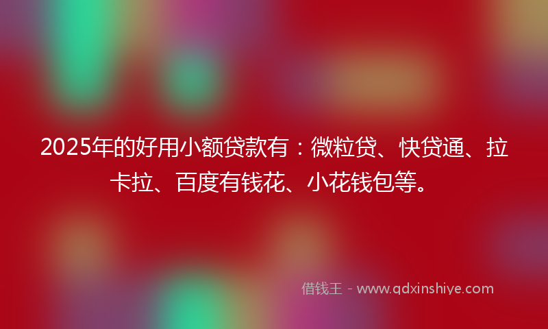 2025年的好用小额贷款有：微粒贷、快贷通、拉卡拉、百度有钱花、小花钱包等。