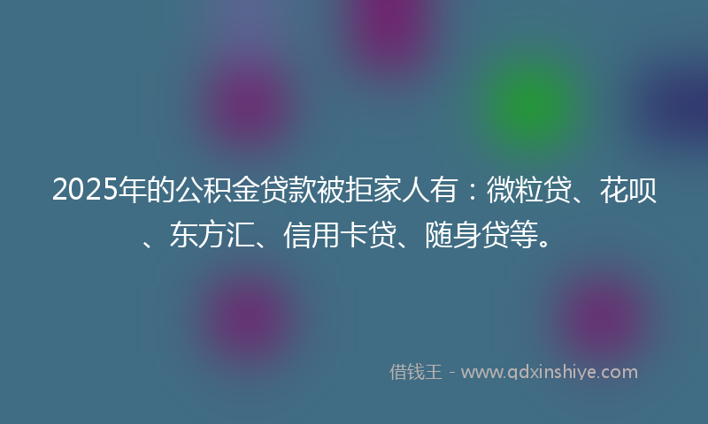 2025年的公积金贷款被拒家人有：微粒贷、花呗、东方汇、信用卡贷、随身贷等。