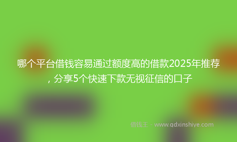 哪个平台借钱容易通过额度高的借款2025年推荐，分享5个快速下款无视征信的口子
