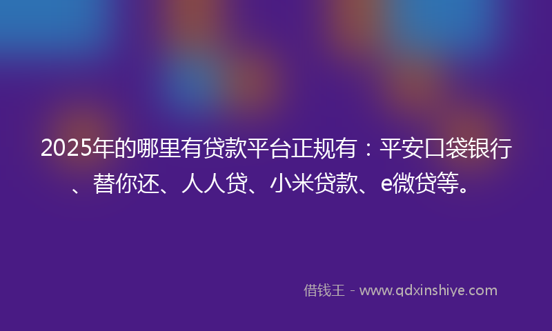 2025年的哪里有贷款平台正规有：平安口袋银行、替你还、人人贷、小米贷款、e微贷等。