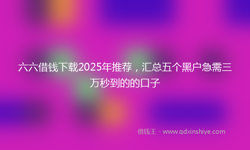 六六借钱下载2025年推荐，汇总五个黑户急需三万秒到的的口子