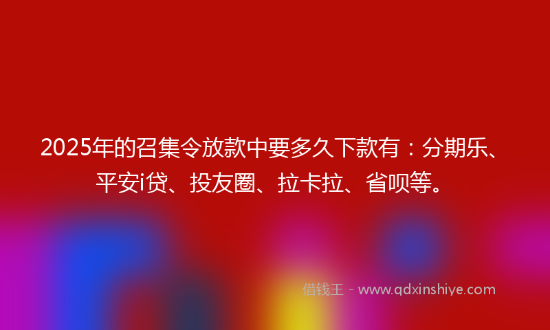 2025年的召集令放款中要多久下款有：分期乐、平安i贷、投友圈、拉卡拉、省呗等。