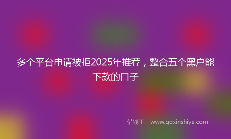多个平台申请被拒2025年推荐，整合五个黑户能下款的口子