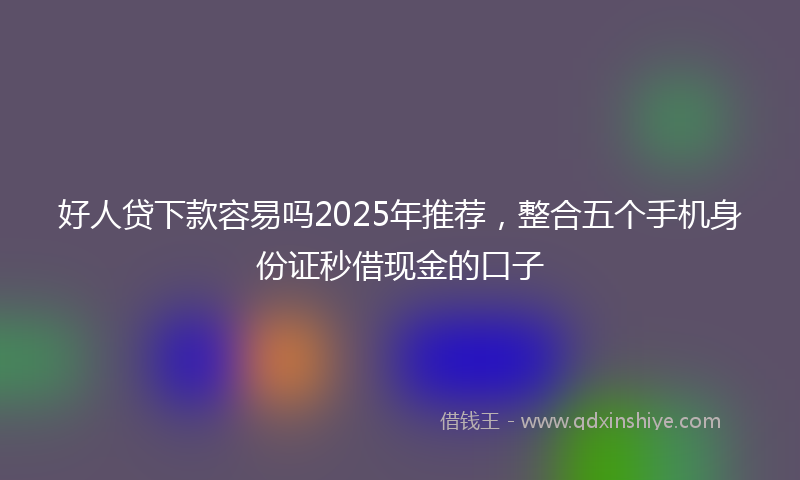 好人贷下款容易吗2025年推荐，整合五个手机身份证秒借现金的口子
