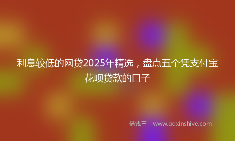 利息较低的网贷2025年精选，盘点五个凭支付宝花呗贷款的口子