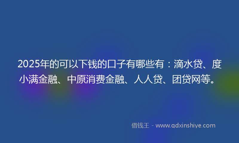 2025年的可以下钱的口子有哪些有：滴水贷、度小满金融、中原消费金融、人人贷、团贷网等。