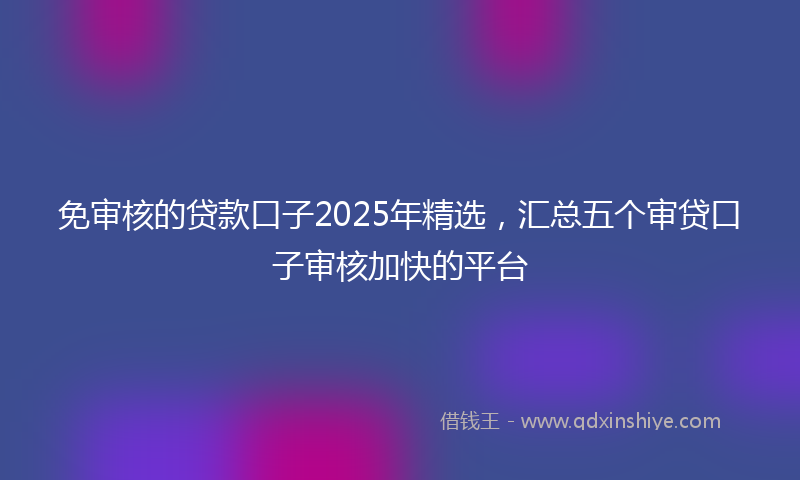 免审核的贷款口子2025年精选，汇总五个审贷口子审核加快的平台