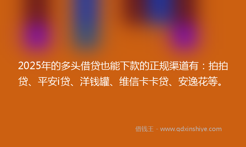 2025年的多头借贷也能下款的正规渠道有：拍拍贷、平安i贷、洋钱罐、维信卡卡贷、安逸花等。