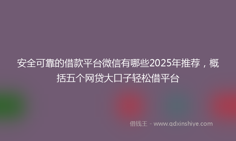 安全可靠的借款平台微信有哪些2025年推荐，概括五个网贷大口子轻松借平台
