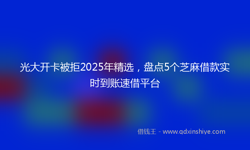 光大开卡被拒2025年精选，盘点5个芝麻借款实时到账速借平台