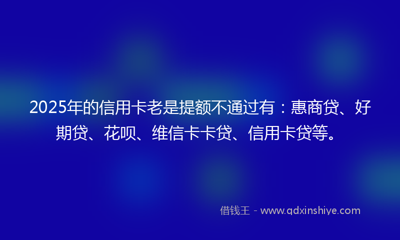 2025年的信用卡老是提额不通过有:惠商贷、好期贷、花呗、维信卡卡贷、信用卡贷等。