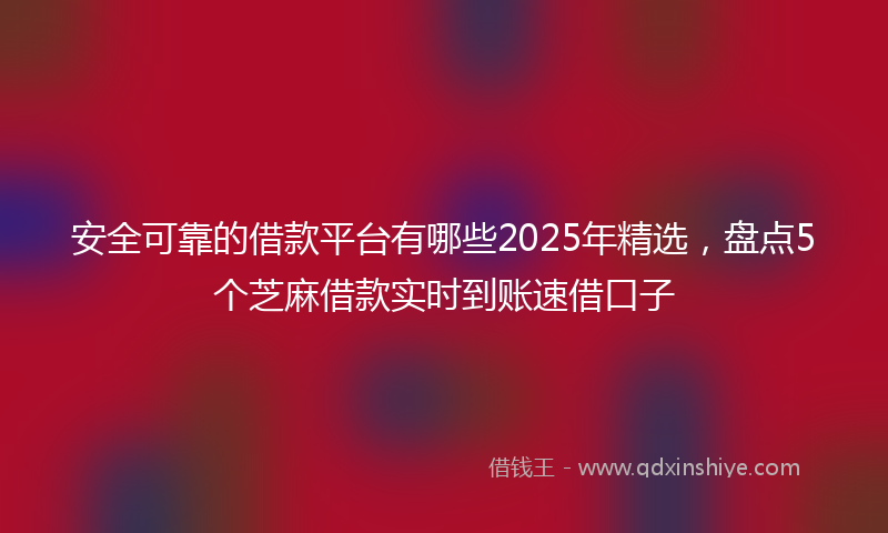 安全可靠的借款平台有哪些2025年精选，盘点5个芝麻借款实时到账速借口子