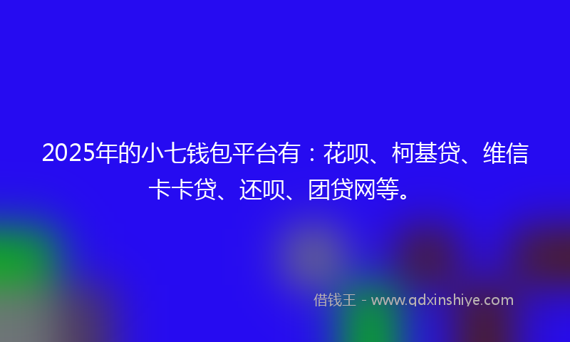 2025年的小七钱包平台有：花呗、柯基贷、维信卡卡贷、还呗、团贷网等。