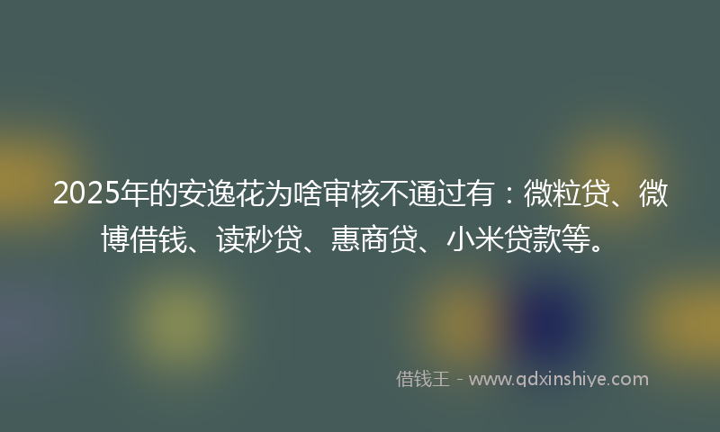 2025年的安逸花为啥审核不通过有：微粒贷、微博借钱、读秒贷、惠商贷、小米贷款等。