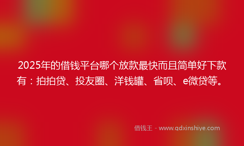 2025年的借钱平台哪个放款最快而且简单好下款有：拍拍贷、投友圈、洋钱罐、省呗、e微贷等。