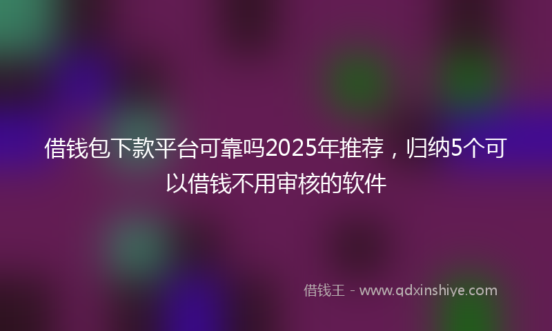 借钱包下款平台可靠吗2025年推荐，归纳5个可以借钱不用审核的软件
