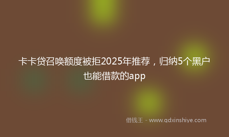 卡卡贷召唤额度被拒2025年推荐，归纳5个黑户也能借款的app