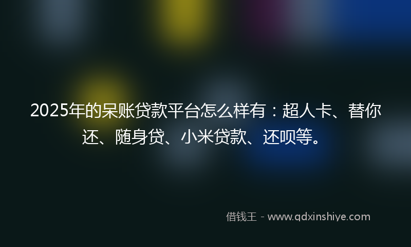 2025年的呆账贷款平台怎么样有：超人卡、替你还、随身贷、小米贷款、还呗等。