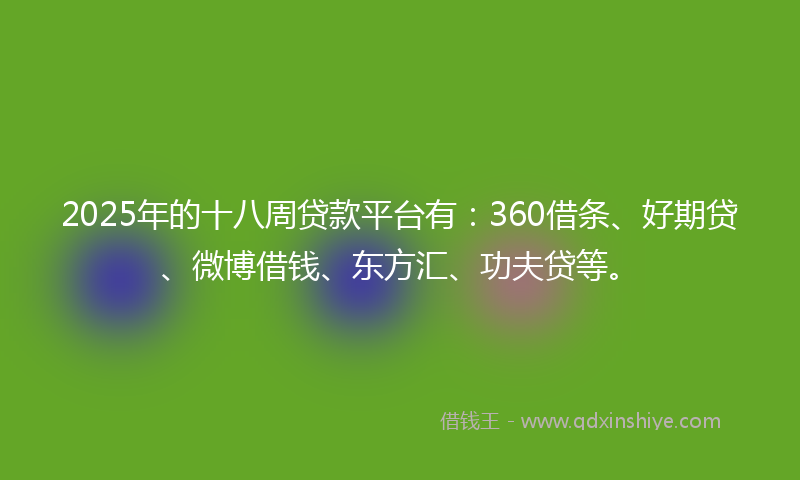 2025年的十八周贷款平台有：360借条、好期贷、微博借钱、东方汇、功夫贷等。