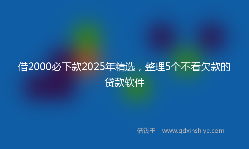 借2000必下款2025年精选，整理5个不看欠款的贷款软件